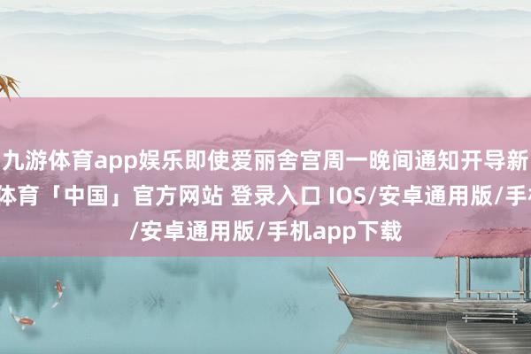 九游体育app娱乐即使爱丽舍宫周一晚间通知开导新政府-九游体育「中国」官方网站 登录入口 IOS/安卓通用版/手机app下载