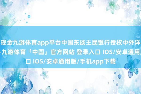 现金九游体育app平台中国东谈主民银行授权中外洋汇交往中心公布-九游体育「中国」官方网站 登录入口 IOS/安卓通用版/手机app下载
