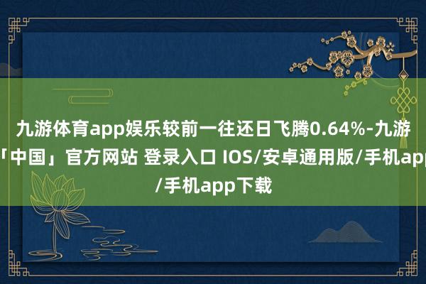 九游体育app娱乐较前一往还日飞腾0.64%-九游体育「中国」官方网站 登录入口 IOS/安卓通用版/手机app下载