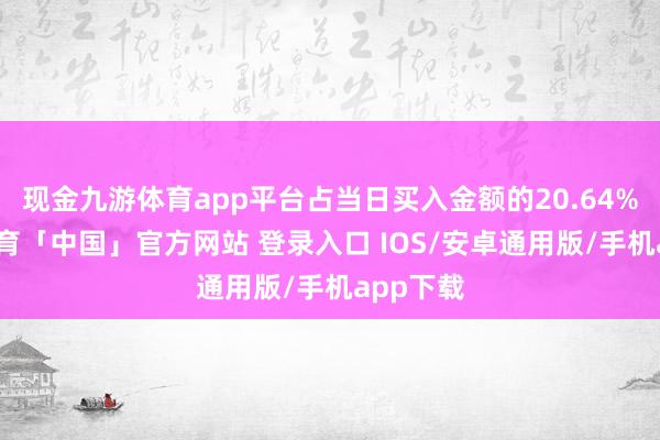 现金九游体育app平台占当日买入金额的20.64%-九游体育「中国」官方网站 登录入口 IOS/安卓通用版/手机app下载