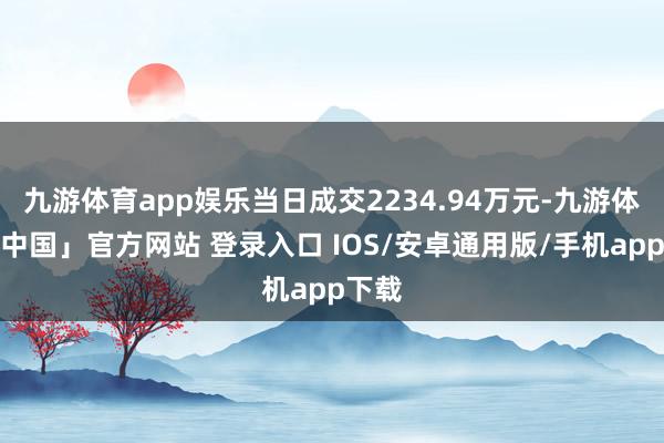 九游体育app娱乐当日成交2234.94万元-九游体育「中国」官方网站 登录入口 IOS/安卓通用版/手机app下载