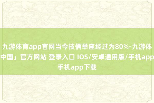 九游体育app官网当今技俩举座经过为80%-九游体育「中国」官方网站 登录入口 IOS/安卓通用版/手机app下载