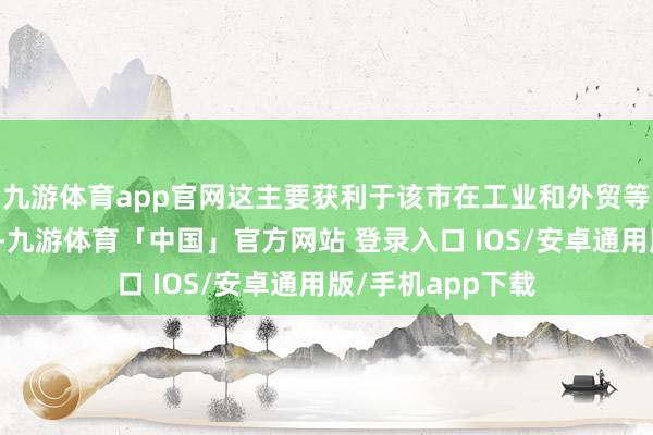 九游体育app官网这主要获利于该市在工业和外贸等限制的矫捷推崇-九游体育「中国」官方网站 登录入口 IOS/安卓通用版/手机app下载