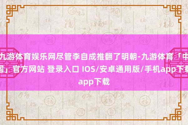 九游体育娱乐网尽管李自成推翻了明朝-九游体育「中国」官方网站 登录入口 IOS/安卓通用版/手机app下载