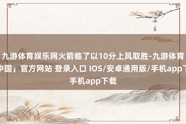 九游体育娱乐网火箭临了以10分上风取胜-九游体育「中国」官方网站 登录入口 IOS/安卓通用版/手机app下载
