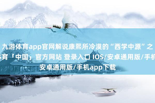 九游体育app官网解说康熙所冷漠的“西学中源”之说-九游体育「中国」官方网站 登录入口 IOS/安卓通用版/手机app下载