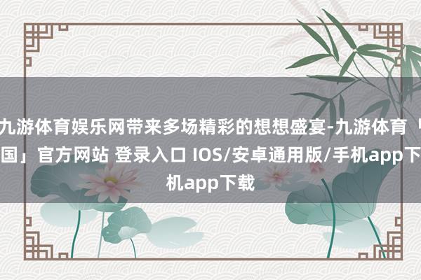 九游体育娱乐网带来多场精彩的想想盛宴-九游体育「中国」官方网站 登录入口 IOS/安卓通用版/手机app下载