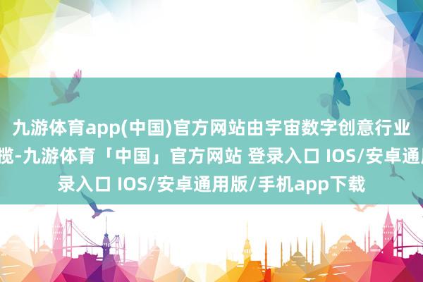 九游体育app(中国)官方网站由宇宙数字创意行业产教交融共同体专揽-九游体育「中国」官方网站 登录入口 IOS/安卓通用版/手机app下载