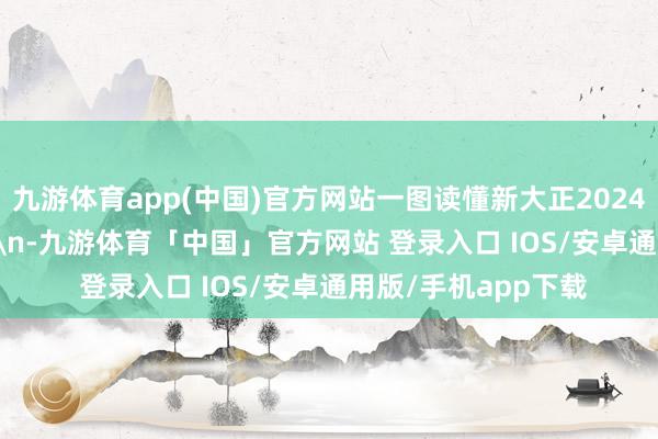九游体育app(中国)官方网站一图读懂新大正2024年度事迹&nbsp;\n-九游体育「中国」官方网站 登录入口 IOS/安卓通用版/手机app下载