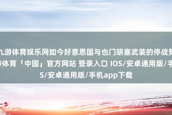 九游体育娱乐网如今好意思国与也门胡塞武装的停战契约之中-九游体育「中国」官方网站 登录入口 IOS/安卓通用版/手机app下载